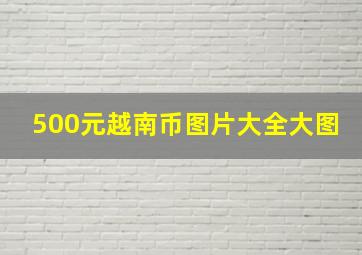 500元越南币图片大全大图