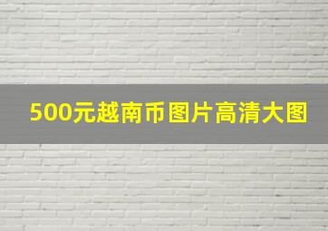 500元越南币图片高清大图