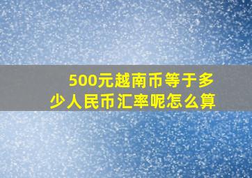 500元越南币等于多少人民币汇率呢怎么算