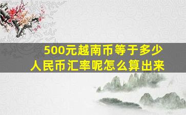 500元越南币等于多少人民币汇率呢怎么算出来