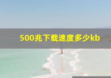 500兆下载速度多少kb