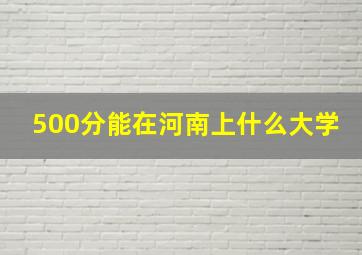 500分能在河南上什么大学