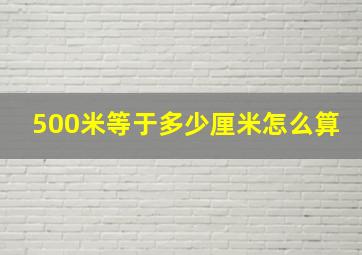 500米等于多少厘米怎么算