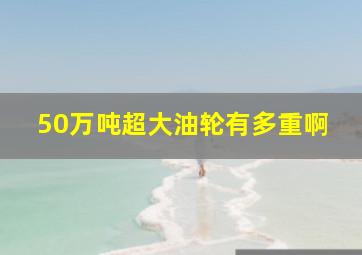 50万吨超大油轮有多重啊