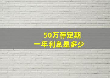 50万存定期一年利息是多少