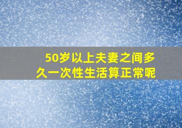 50岁以上夫妻之间多久一次性生活算正常呢