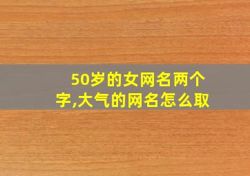 50岁的女网名两个字,大气的网名怎么取