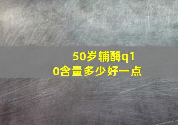 50岁辅酶q10含量多少好一点