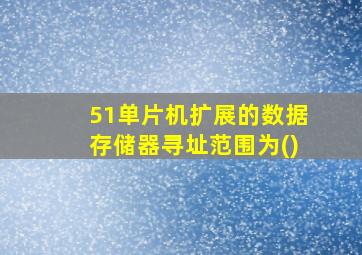 51单片机扩展的数据存储器寻址范围为()