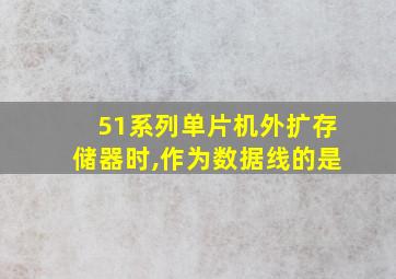 51系列单片机外扩存储器时,作为数据线的是