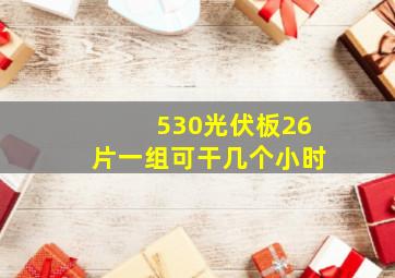 530光伏板26片一组可干几个小时