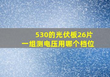 530的光伏板26片一组测电压用哪个档位