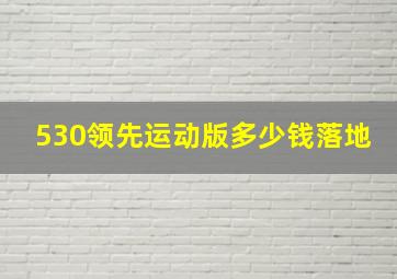 530领先运动版多少钱落地