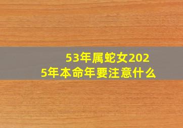 53年属蛇女2025年本命年要注意什么