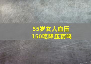 55岁女人血压150吃降压药吗