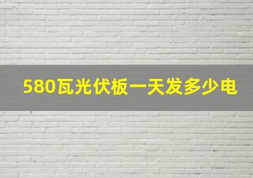 580瓦光伏板一天发多少电