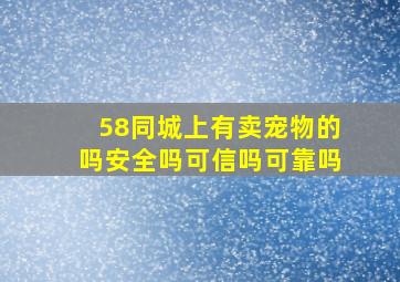 58同城上有卖宠物的吗安全吗可信吗可靠吗