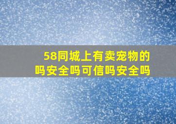 58同城上有卖宠物的吗安全吗可信吗安全吗