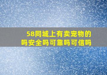 58同城上有卖宠物的吗安全吗可靠吗可信吗