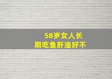 58岁女人长期吃鱼肝油好不