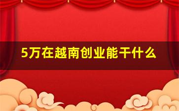 5万在越南创业能干什么