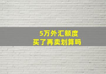 5万外汇额度买了再卖划算吗