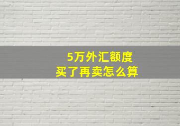 5万外汇额度买了再卖怎么算