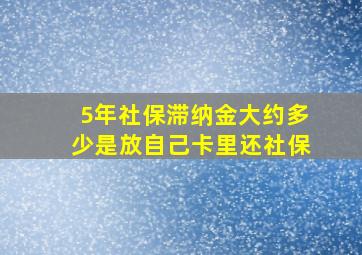 5年社保滞纳金大约多少是放自己卡里还社保