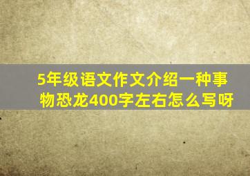 5年级语文作文介绍一种事物恐龙400字左右怎么写呀