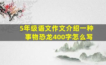 5年级语文作文介绍一种事物恐龙400字怎么写