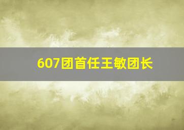 607团首任王敏团长