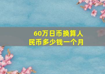 60万日币换算人民币多少钱一个月