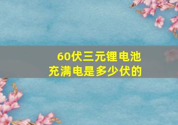 60伏三元锂电池充满电是多少伏的