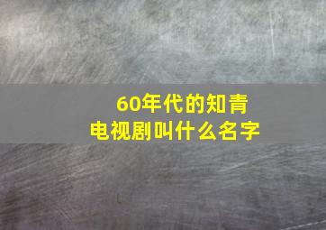 60年代的知青电视剧叫什么名字