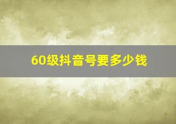 60级抖音号要多少钱