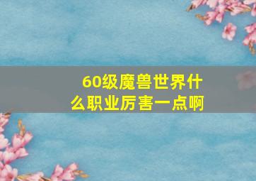 60级魔兽世界什么职业厉害一点啊