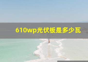 610wp光伏板是多少瓦