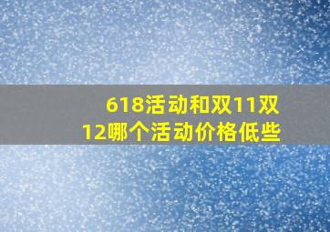 618活动和双11双12哪个活动价格低些