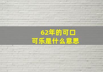 62年的可口可乐是什么意思