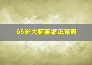 65岁大脑萎缩正常吗