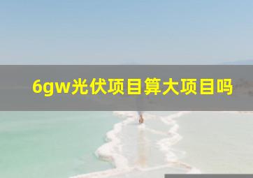 6gw光伏项目算大项目吗