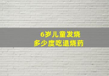 6岁儿童发烧多少度吃退烧药