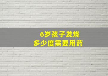 6岁孩子发烧多少度需要用药