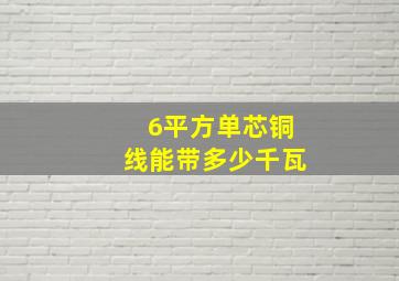 6平方单芯铜线能带多少千瓦