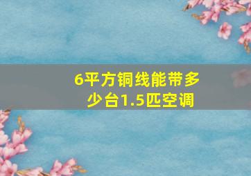 6平方铜线能带多少台1.5匹空调