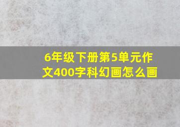 6年级下册第5单元作文400字科幻画怎么画