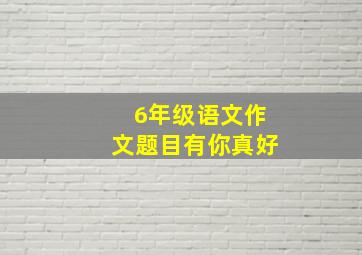 6年级语文作文题目有你真好