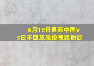 6月19日男篮中国vs日本回放录像视频播放