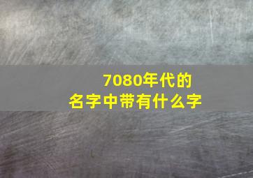 7080年代的名字中带有什么字