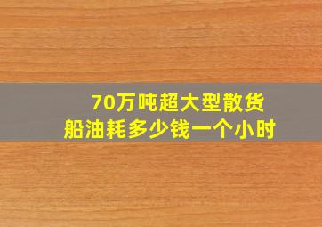 70万吨超大型散货船油耗多少钱一个小时